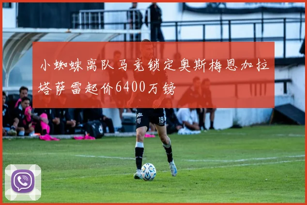 小蜘蛛离队马竞锁定奥斯梅恩加拉塔萨雷起价6400万镑