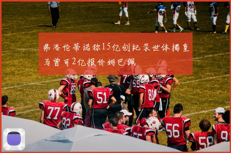 弗洛伦蒂诺称15亿创纪录世体揭皇马曾可2亿报价姆巴佩