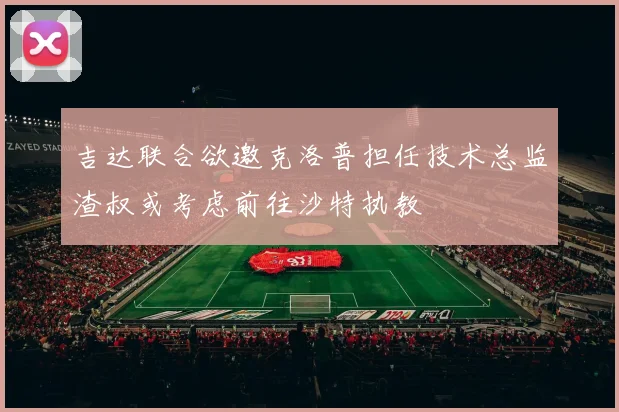 吉达联合欲邀克洛普担任技术总监渣叔或考虑前往沙特执教
