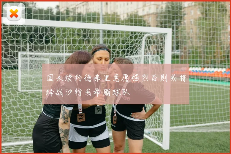 国米续约德弗里意愿强烈否则或将转战沙特或希腊球队