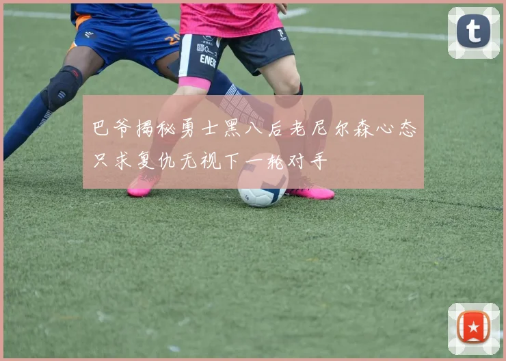 巴爷揭秘勇士黑八后老尼尔森心态只求复仇无视下一轮对手