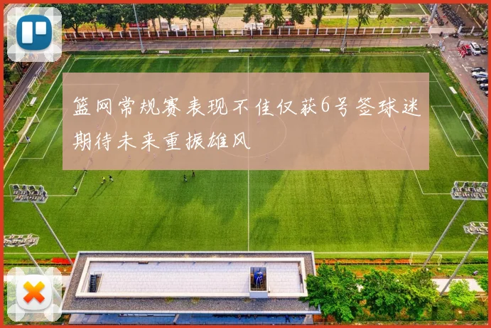 篮网常规赛表现不佳仅获6号签球迷期待未来重振雄风