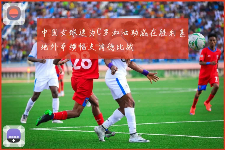 中国女球迷为C罗加油助威在胜利基地外举横幅支持德比战