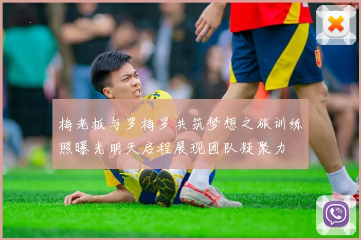 梅老板与罗梅罗共筑梦想之旅训练照曝光明天启程展现团队凝聚力