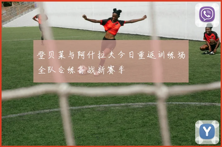 登贝莱与阿什拉夫今日重返训练场全队合练备战新赛季