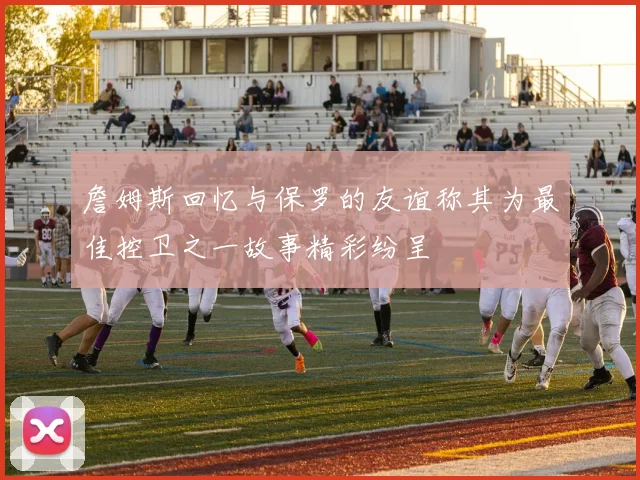 詹姆斯回忆与保罗的友谊称其为最佳控卫之一故事精彩纷呈