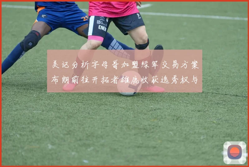 美记分析字母哥加盟绿军交易方案布朗前往开拓者雄鹿收获选秀权与年轻球员