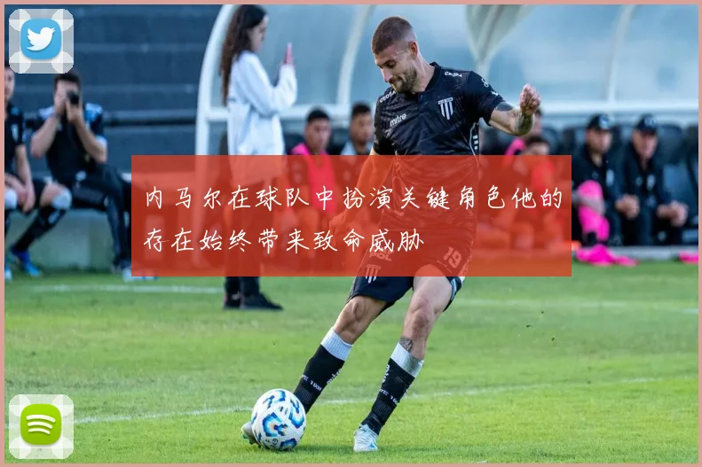 内马尔在球队中扮演关键角色他的存在始终带来致命威胁
