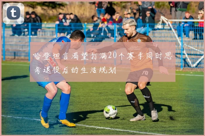 哈登坦言渴望打满20个赛季同时思考退役后的生活规划