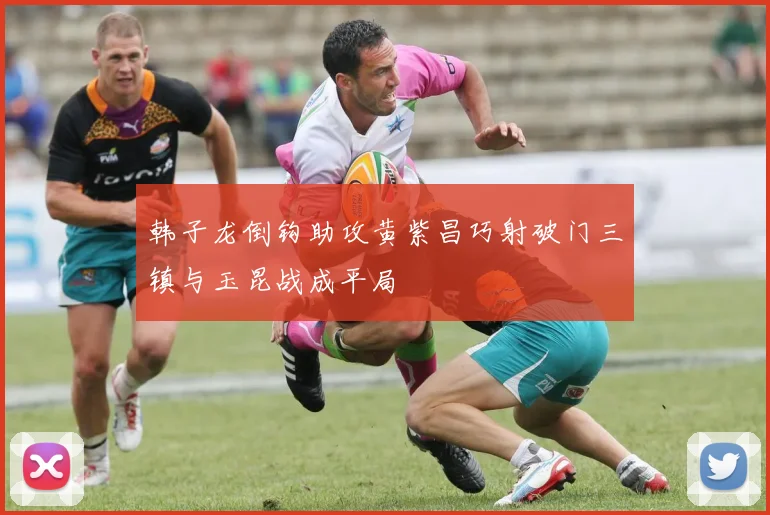 韩子龙倒钩助攻黄紫昌巧射破门三镇与玉昆战成平局