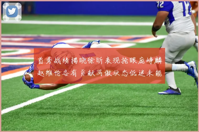 首秀战绩揭晓徐昕表现抢眼庞峥麟赵维伦各有贡献冯傲状态低迷未能得分